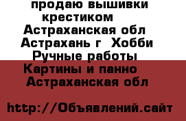 продаю вышивки крестиком!!! - Астраханская обл., Астрахань г. Хобби. Ручные работы » Картины и панно   . Астраханская обл.